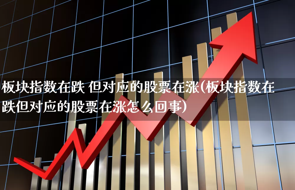 板块指数在跌 但对应的股票在涨(板块指数在跌但对应的股票在涨怎么回事)_https://www.ljyuan-tech.com_深交所_第1张