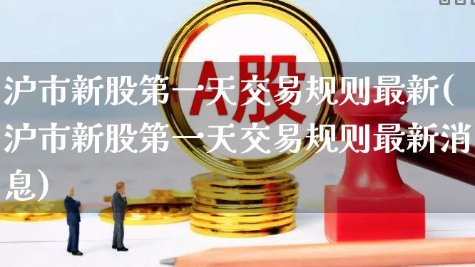 沪市新股第一天交易规则最新(沪市新股第一天交易规则最新消息)_https://www.ljyuan-tech.com_创业板_第1张