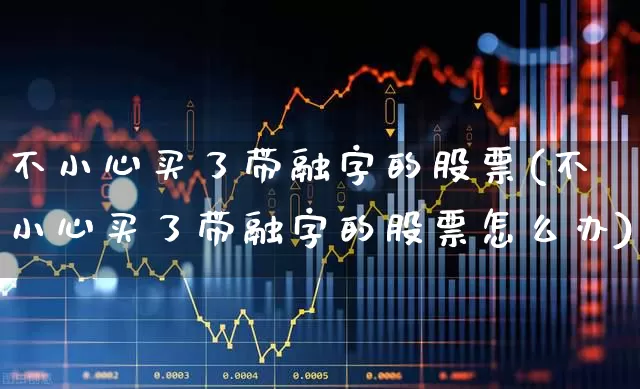 不小心买了带融字的股票(不小心买了带融字的股票怎么办)_https://www.ljyuan-tech.com_深交所_第1张