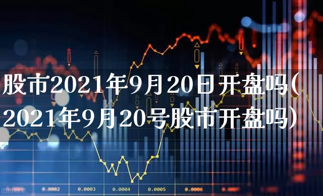 股市2021年9月20日开盘吗(2021年9月20号股市开盘吗)_https://www.ljyuan-tech.com_深交所_第1张