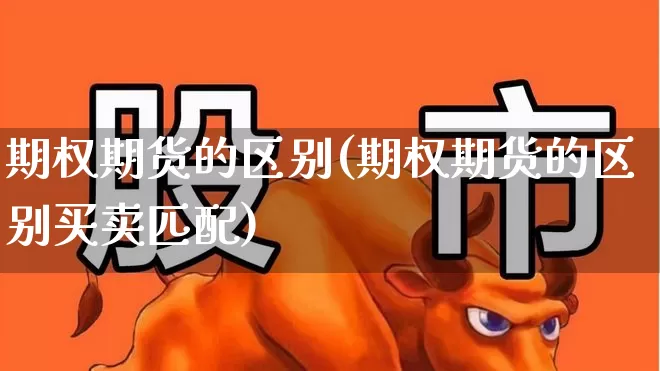 期权期货的区别(期权期货的区别买卖匹配)_https://www.ljyuan-tech.com_北交所_第1张