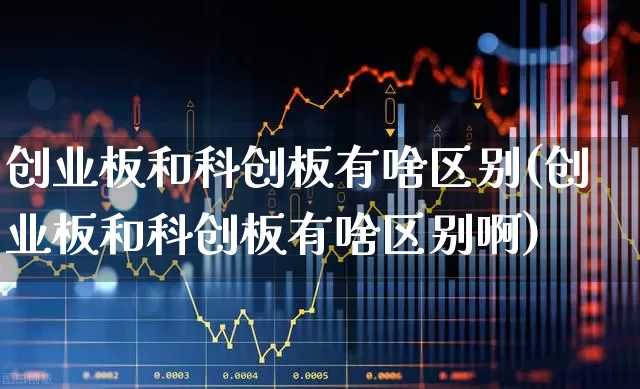 创业板和科创板有啥区别(创业板和科创板有啥区别啊)_https://www.ljyuan-tech.com_科创板_第1张