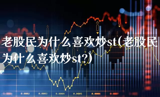 老股民为什么喜欢炒st(老股民为什么喜欢炒st?)_https://www.ljyuan-tech.com_创业板_第1张