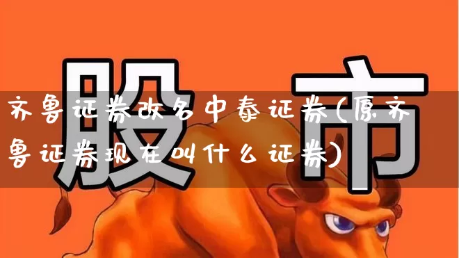 齐鲁证券改名中泰证券(原齐鲁证券现在叫什么证券)_https://www.ljyuan-tech.com_北交所_第1张