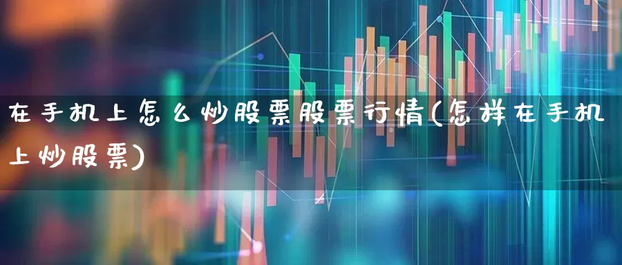 在手机上怎么炒股票股票行情(怎样在手机上炒股票)_https://www.ljyuan-tech.com_创业板_第1张