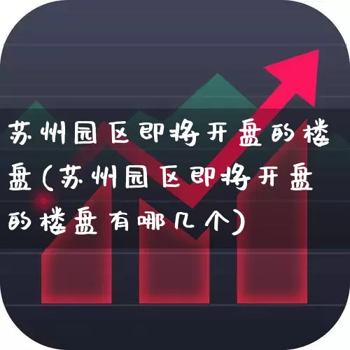 苏州园区即将开盘的楼盘(苏州园区即将开盘的楼盘有哪几个)_https://www.ljyuan-tech.com_深交所_第1张