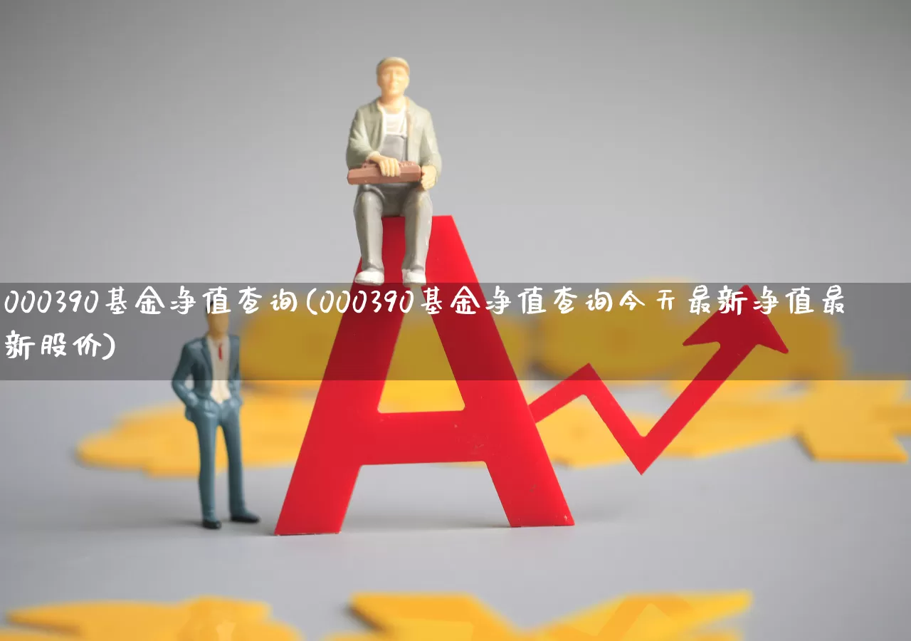 000390基金净值查询(000390基金净值查询今天最新净值最新股价)_https://www.ljyuan-tech.com_创业板_第1张