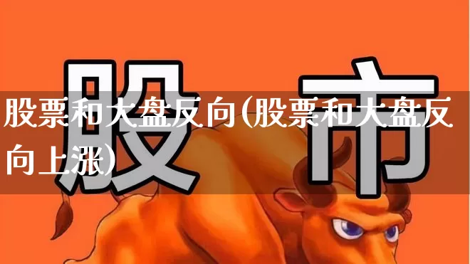 股票和大盘反向(股票和大盘反向上涨)_https://www.ljyuan-tech.com_北交所_第1张