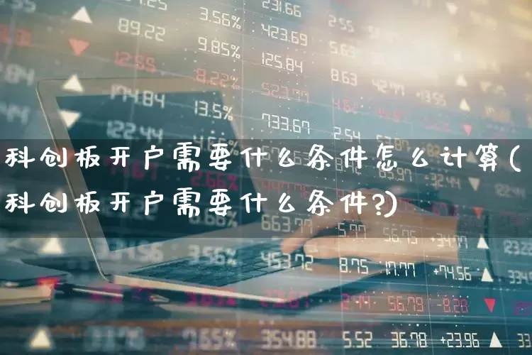 科创板开户需要什么条件怎么计算(科创板开户需要什么条件?)_https://www.ljyuan-tech.com_深交所_第1张