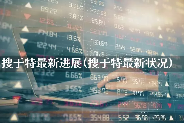 搜于特最新进展(搜于特最新状况)_https://www.ljyuan-tech.com_深交所_第1张
