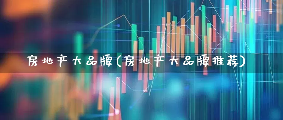 房地产大品牌(房地产大品牌推荐)_https://www.ljyuan-tech.com_深交所_第1张