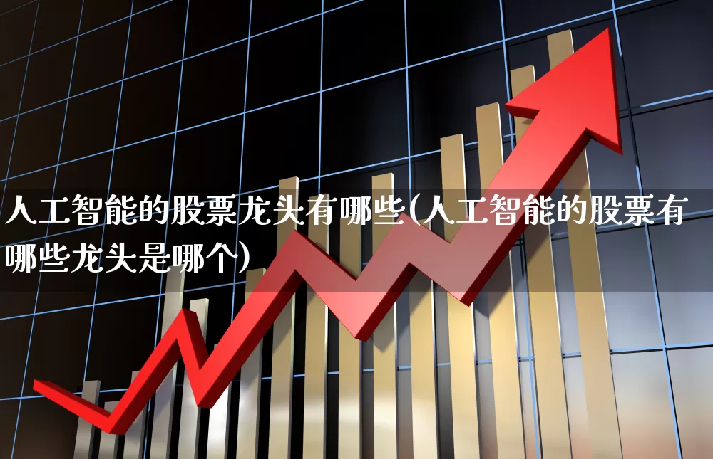 人工智能的股票龙头有哪些(人工智能的股票有哪些龙头是哪个)_https://www.ljyuan-tech.com_北交所_第1张