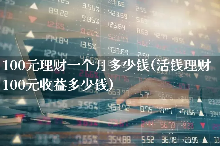 100元理财一个月多少钱(活钱理财100元收益多少钱)_https://www.ljyuan-tech.com_深交所_第1张
