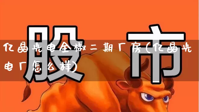 亿晶光电全椒二期厂房(亿晶光电厂怎么样)_https://www.ljyuan-tech.com_创业板_第1张