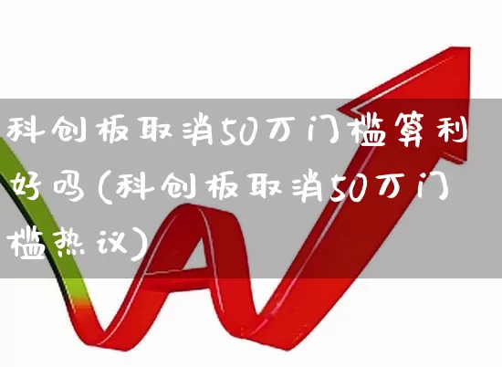 科创板取消50万门槛算利好吗(科创板取消50万门槛热议)_https://www.ljyuan-tech.com_创业板_第1张