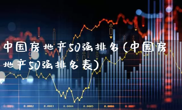 中国房地产50强排名(中国房地产50强排名表)_https://www.ljyuan-tech.com_深交所_第1张