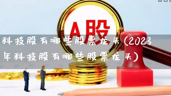 科技股有哪些股票龙头(2023年科技股有哪些股票龙头)_https://www.ljyuan-tech.com_深交所_第1张