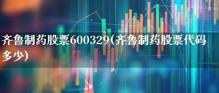 齐鲁制药股票600329(齐鲁制药股票代码多少)_https://www.ljyuan-tech.com_北交所_第1张