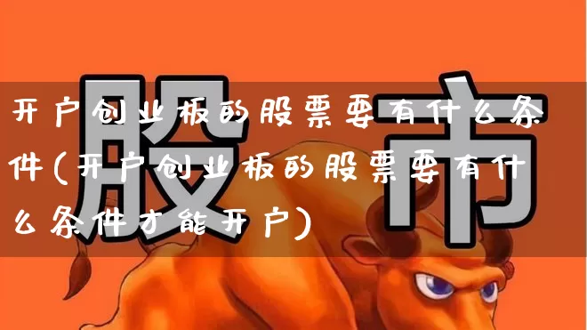 开户创业板的股票要有什么条件(开户创业板的股票要有什么条件才能开户)_https://www.ljyuan-tech.com_科创板_第1张