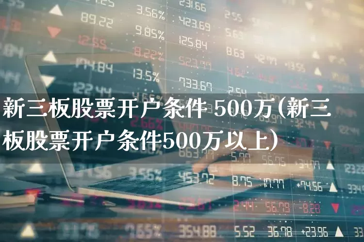 新三板股票开户条件 500万(新三板股票开户条件500万以上)_https://www.ljyuan-tech.com_北交所_第1张