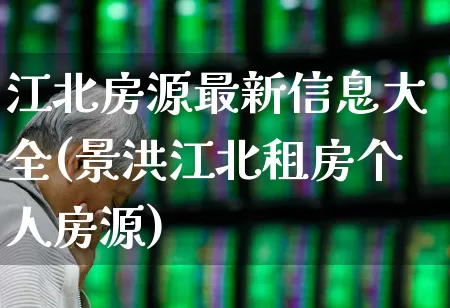 江北房源最新信息大全(景洪江北租房个人房源)_https://www.ljyuan-tech.com_创业板_第1张