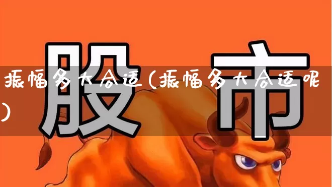 振幅多大合适(振幅多大合适呢)_https://www.ljyuan-tech.com_创业板_第1张