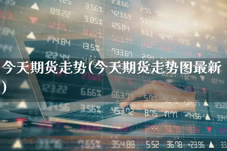 今天期货走势(今天期货走势图最新)_https://www.ljyuan-tech.com_创业板_第1张
