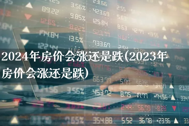 2024年房价会涨还是跌(2023年房价会涨还是跌)_https://www.ljyuan-tech.com_上交所_第1张