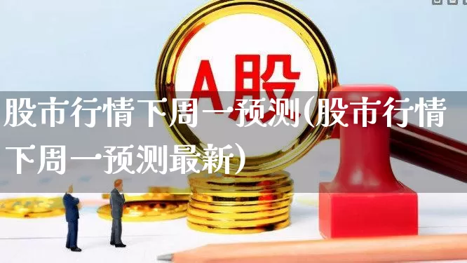 股市行情下周一预测(股市行情下周一预测最新)_https://www.ljyuan-tech.com_北交所_第1张