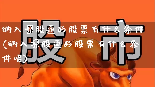 纳入深股通的股票有什么条件(纳入深股通的股票有什么条件呢)_https://www.ljyuan-tech.com_北交所_第1张