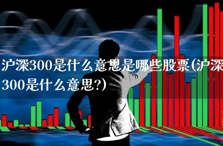沪深300是什么意思是哪些股票(沪深300是什么意思?)_https://www.ljyuan-tech.com_上交所_第1张
