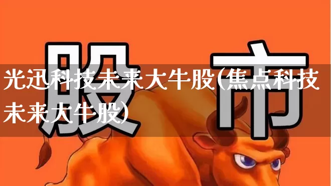 光迅科技未来大牛股(焦点科技未来大牛股)_https://www.ljyuan-tech.com_上交所_第1张