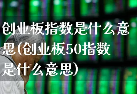 创业板指数是什么意思(创业板50指数是什么意思)_https://www.ljyuan-tech.com_北交所_第1张
