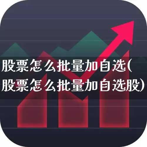 股票怎么批量加自选(股票怎么批量加自选股)_https://www.ljyuan-tech.com_上交所_第1张