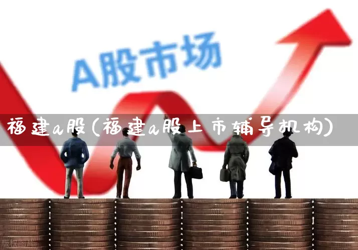 福建a股(福建a股上市辅导机构)_https://www.ljyuan-tech.com_北交所_第1张