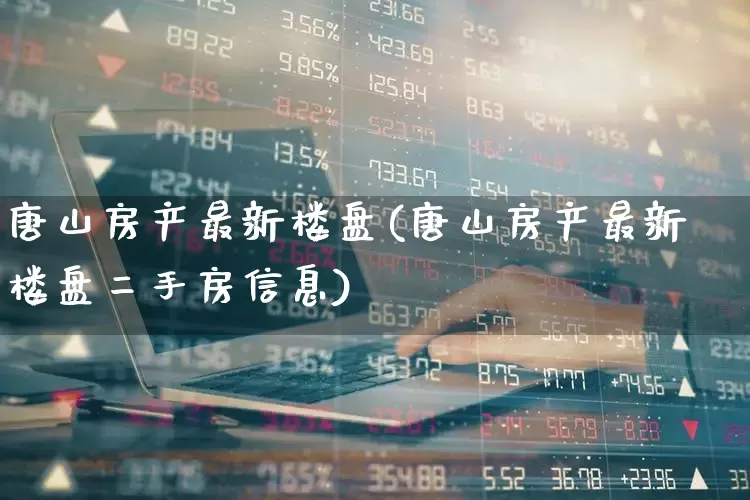 唐山房产最新楼盘(唐山房产最新楼盘二手房信息)_https://www.ljyuan-tech.com_深交所_第1张