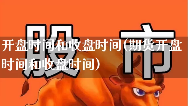 开盘时间和收盘时间(期货开盘时间和收盘时间)_https://www.ljyuan-tech.com_北交所_第1张