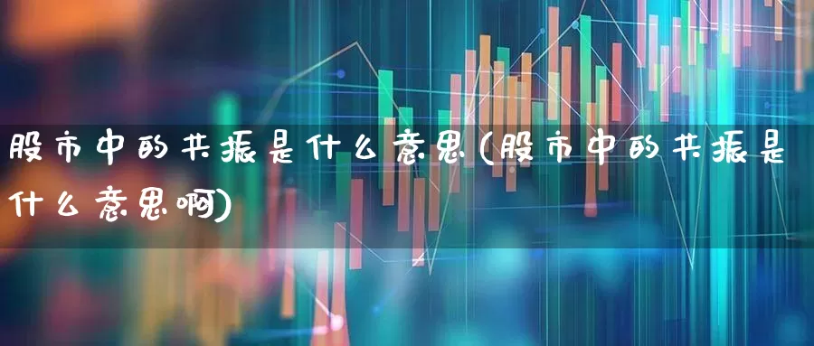 股市中的共振是什么意思(股市中的共振是什么意思啊)_https://www.ljyuan-tech.com_深交所_第1张
