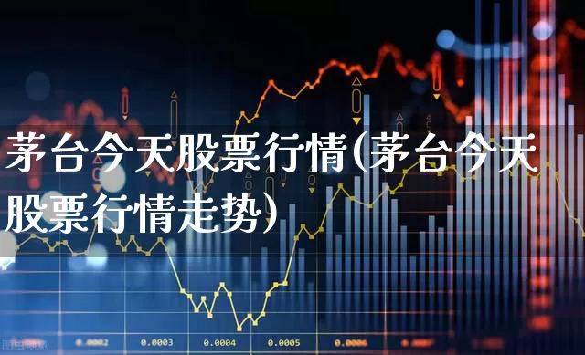 茅台今天股票行情(茅台今天股票行情走势)_https://www.ljyuan-tech.com_科创板_第1张