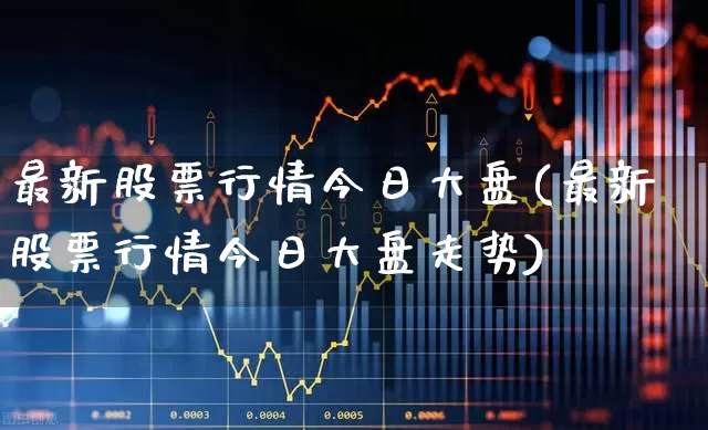 最新股票行情今日大盘(最新股票行情今日大盘走势)_https://www.ljyuan-tech.com_深交所_第1张