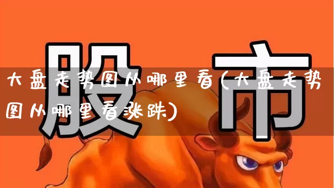 大盘走势图从哪里看(大盘走势图从哪里看涨跌)_https://www.ljyuan-tech.com_科创板_第1张