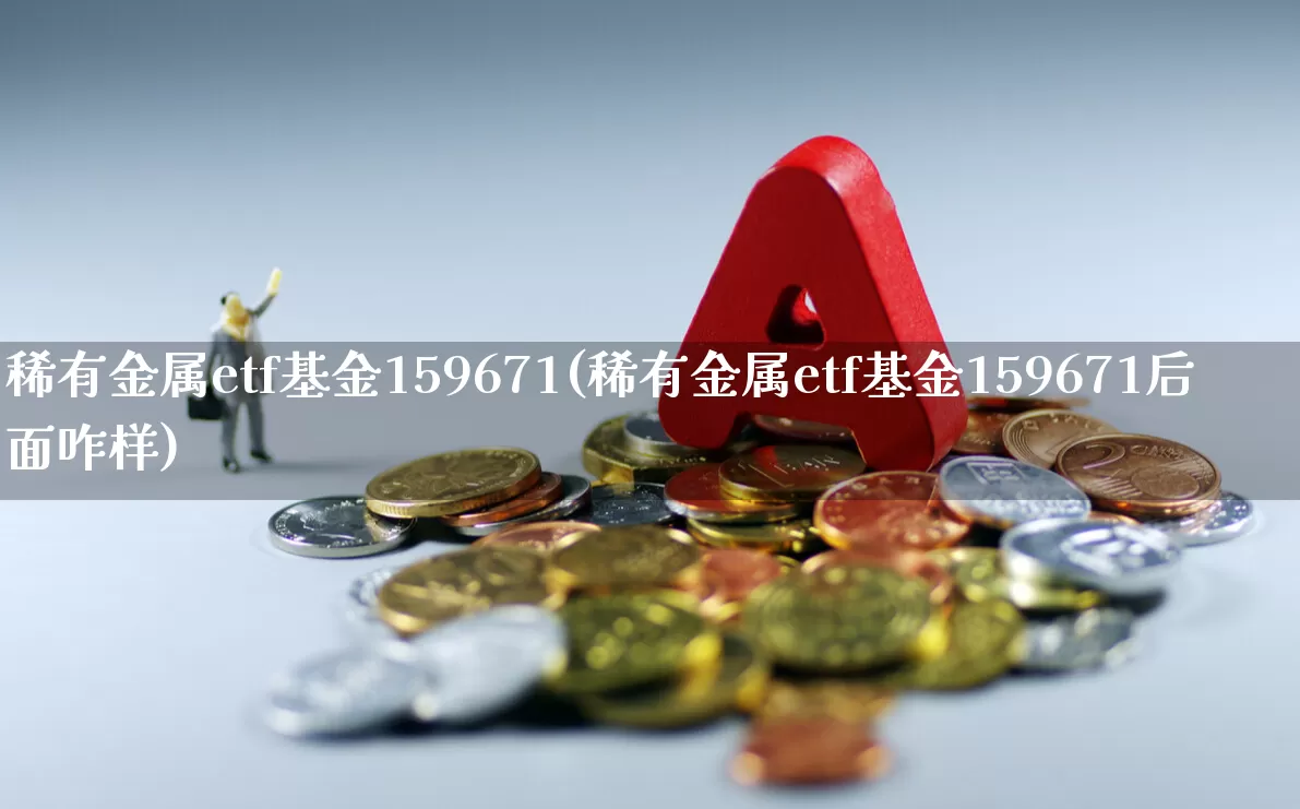 稀有金属etf基金159671(稀有金属etf基金159671后面咋样)_https://www.ljyuan-tech.com_科创板_第1张