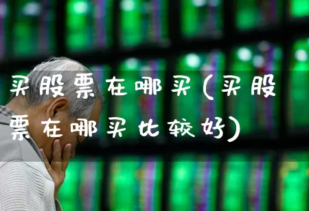 买股票在哪买(买股票在哪买比较好)_https://www.ljyuan-tech.com_科创板_第1张