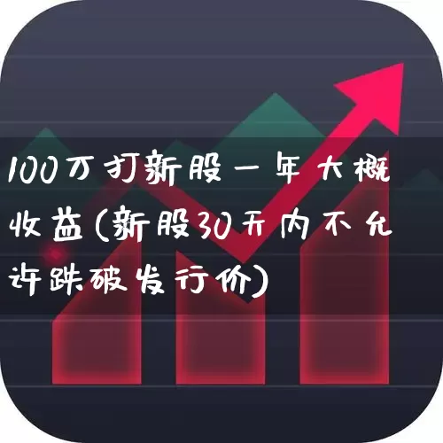 100万打新股一年大概收益(新股30天内不允许跌破发行价)_https://www.ljyuan-tech.com_北交所_第1张