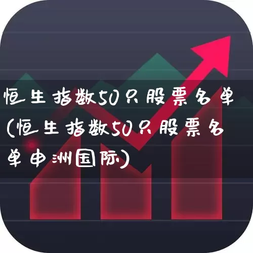 恒生指数50只股票名单(恒生指数50只股票名单申洲国际)_https://www.ljyuan-tech.com_深交所_第1张