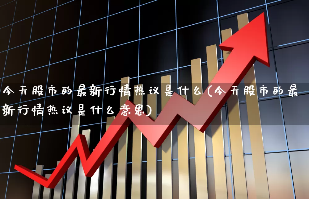 今天股市的最新行情热议是什么(今天股市的最新行情热议是什么意思)_https://www.ljyuan-tech.com_科创板_第1张