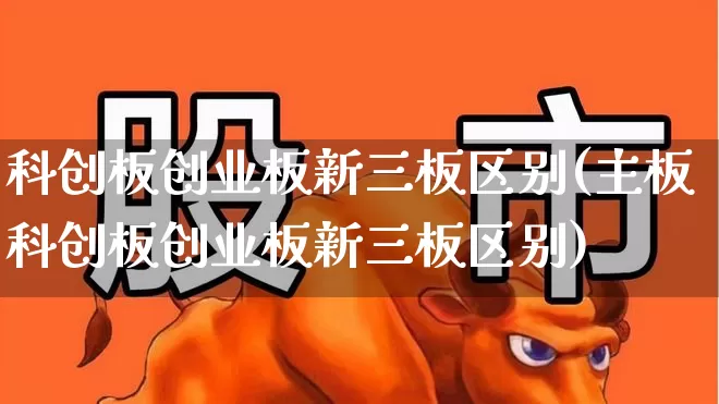 科创板创业板新三板区别(主板科创板创业板新三板区别)_https://www.ljyuan-tech.com_上交所_第1张