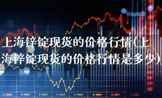 上海锌锭现货的价格行情(上海锌锭现货的价格行情是多少)_https://www.ljyuan-tech.com_上交所_第1张