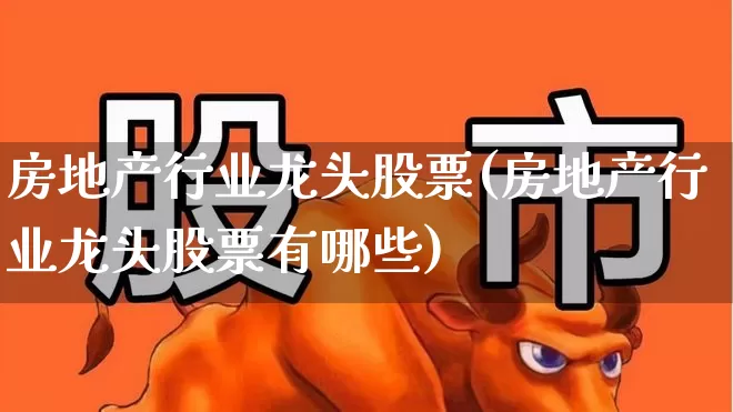 房地产行业龙头股票(房地产行业龙头股票有哪些)_https://www.ljyuan-tech.com_北交所_第1张