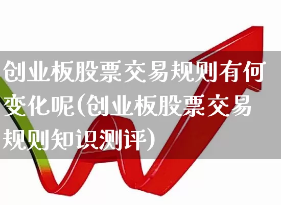 创业板股票交易规则有何变化呢(创业板股票交易规则知识测评)_https://www.ljyuan-tech.com_北交所_第1张
